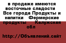 в продаже имеются восточные сладости - Все города Продукты и напитки » Фермерские продукты   . Калужская обл.